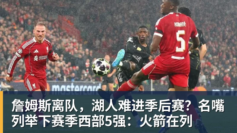 米兰体育詹姆斯离队,湖人难进季后赛?名嘴列举下赛季西部5强:火箭在列