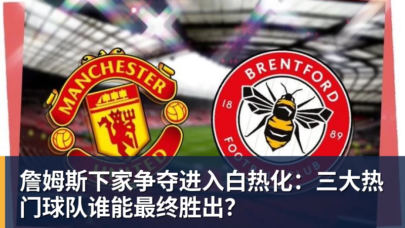 米兰体育詹姆斯下家争夺进入白热化:三大热门球队谁能最终胜出?