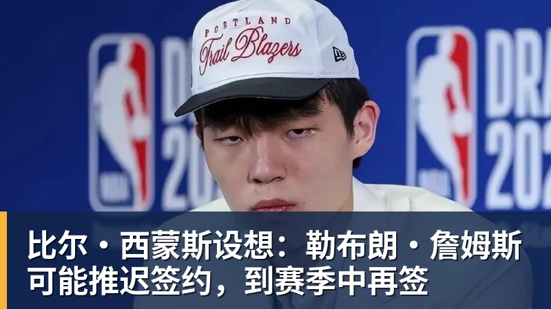 米兰体育比尔·西蒙斯设想：勒布朗·詹姆斯可能推迟签约，到赛季中再签