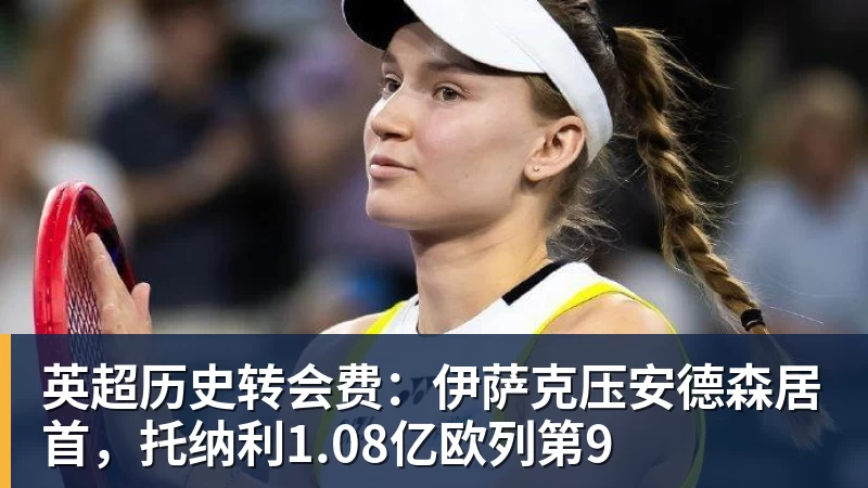 米兰体育英超历史转会费:伊萨克压安德森居首,托纳利1.08亿欧列第9