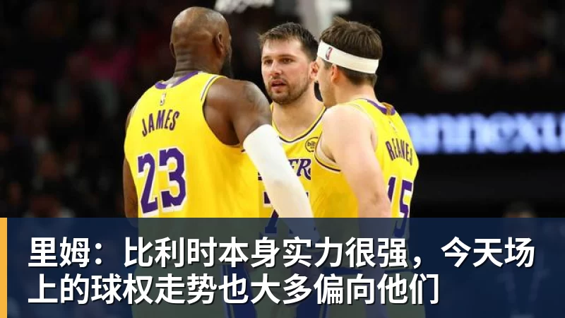 米兰体育里姆：比利时本身实力很强，今天场上的球权走势也大多偏向他们