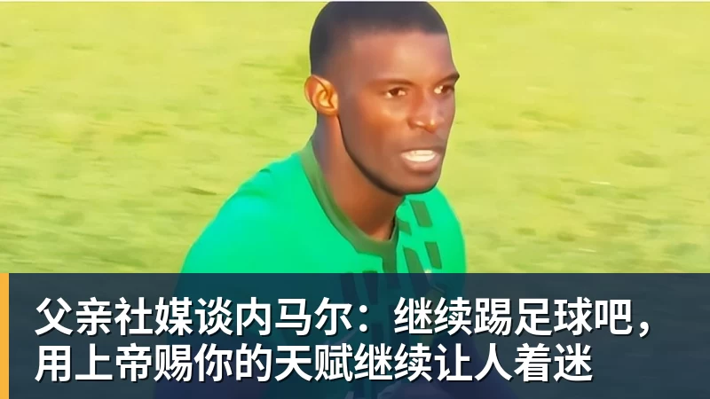 米兰体育父亲社媒谈内马尔:继续踢足球吧,用上帝赐你的天赋继续让人着迷