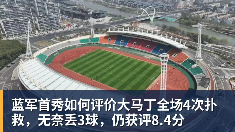 米兰体育蓝军首秀如何评价大马丁全场4次扑救，无奈丢3球，仍获评8.4分