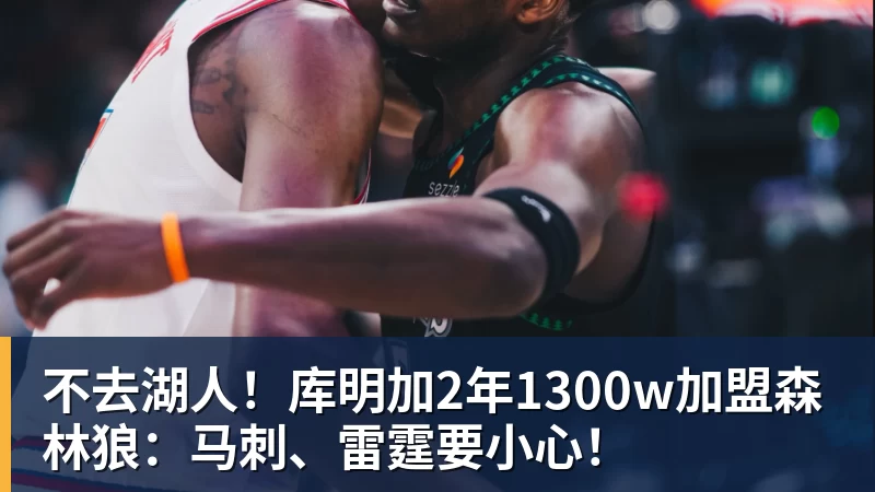 米兰体育不去湖人！库明加2年1300w加盟森林狼：马刺、雷霆要小心！