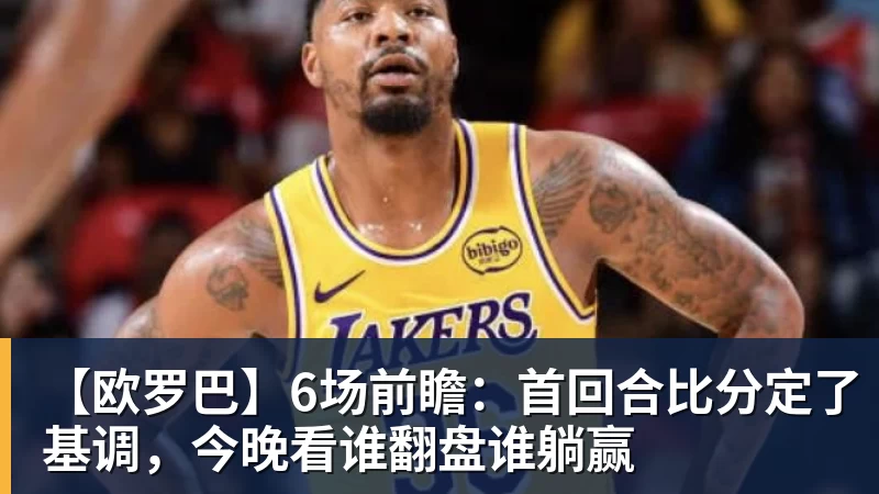 米兰体育【欧罗巴】6场前瞻：首回合比分定了基调，今晚看谁翻盘谁躺赢