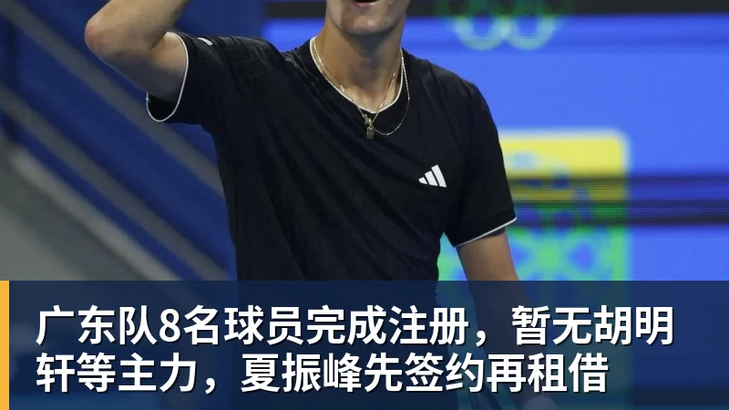 广东队8名球员完成注册，暂无胡明轩等主力，夏振峰先签约再租借