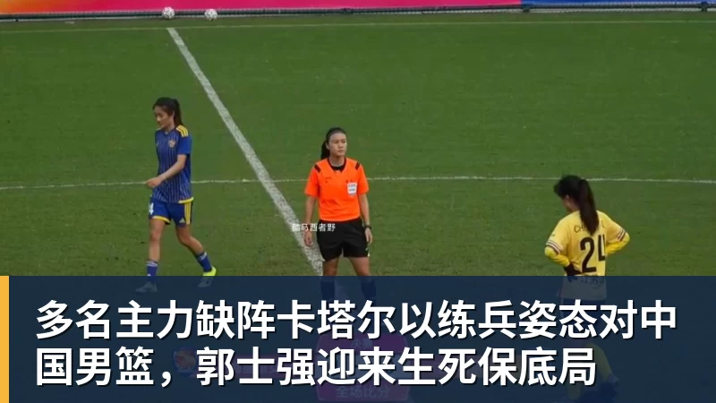 米兰体育多名主力缺阵卡塔尔以练兵姿态对中国男篮，郭士强迎来生死保底局