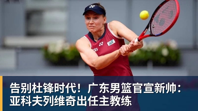 米兰体育告别杜锋时代！广东男篮官宣新帅：亚科夫列维奇出任主教练