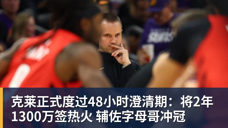 米兰体育克莱正式度过48小时澄清期：将2年1300万签热火 辅佐字母哥冲冠