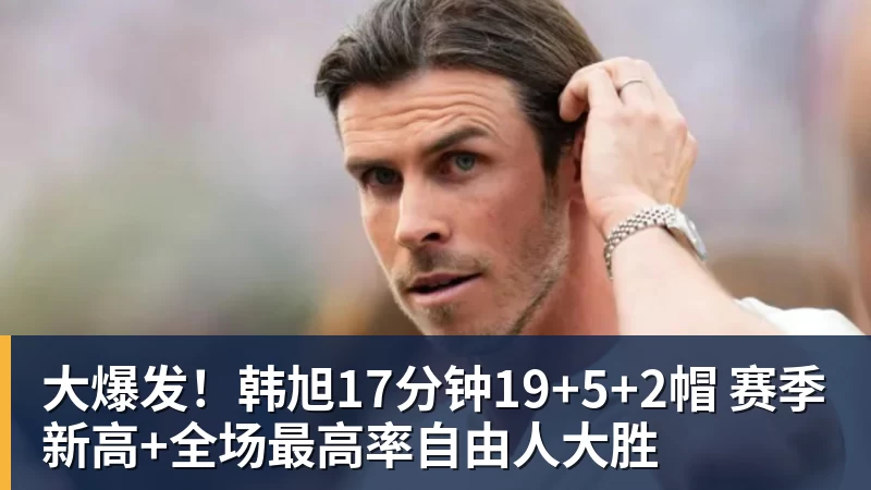 米兰体育大爆发！韩旭17分钟19+5+2帽 赛季新高+全场最高率自由人大胜
