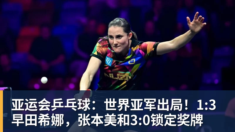 米兰体育亚运会乒乓球：世界亚军出局！1:3早田希娜，张本美和3:0锁定奖牌