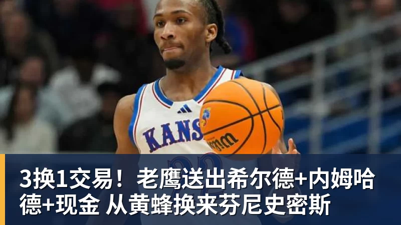 3换1交易！老鹰送出希尔德+内姆哈德+现金 从黄蜂换来芬尼史密斯